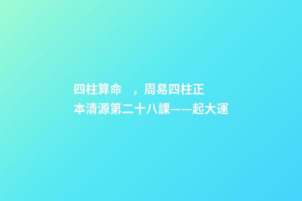 四柱算命，周易四柱正本清源第二十八課——起大運